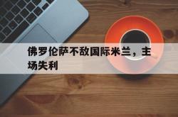 体育直播-佛罗伦萨不敌国际米兰，主场失利