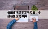 体育直播-关于德国客场逼平罗马尼亚，小组领先优势保持的信息