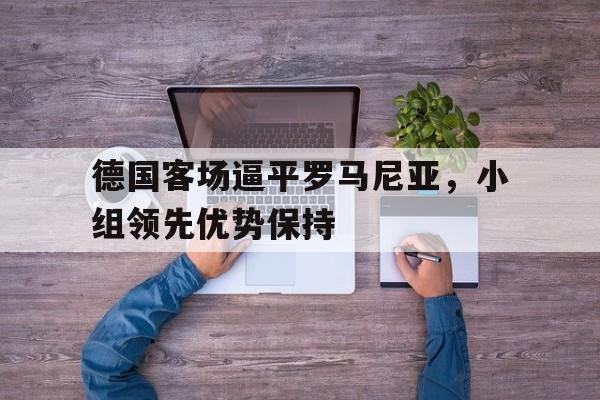 关于德国客场逼平罗马尼亚，小组领先优势保持的信息